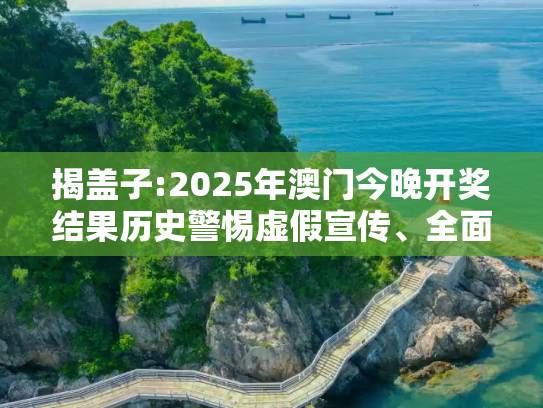揭盖子:2025年澳门今晚开奖结果历史警惕虚假宣传、全面解答与解释