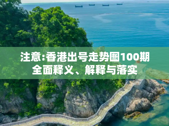 注意:香港出号走势图100期全面释义、解释与落实