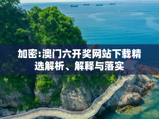 加密:澳门六开奖网站下载精选解析、解释与落实