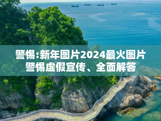 警惕:新年图片2024最火图片警惕虚假宣传、全面解答