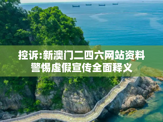 控诉:新澳门二四六网站资料警惕虚假宣传全面释义