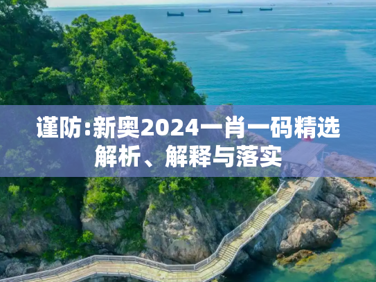 谨防:新奥2024一肖一码精选解析、解释与落实