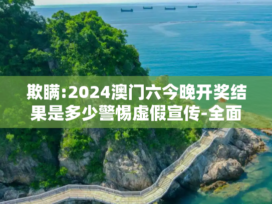 欺瞒:2024澳门六今晚开奖结果是多少警惕虚假宣传-全面释义