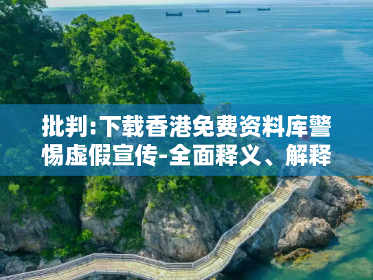 批判:下载香港免费资料库警惕虚假宣传-全面释义、解释与落实