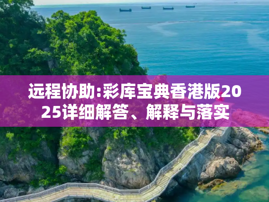远程协助:彩库宝典香港版2025详细解答、解释与落实