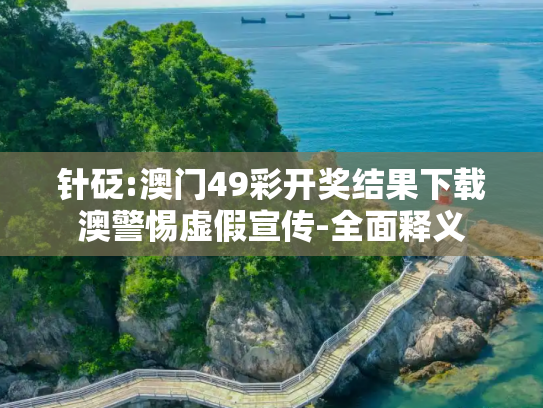 针砭:澳门49彩开奖结果下载澳警惕虚假宣传-全面释义