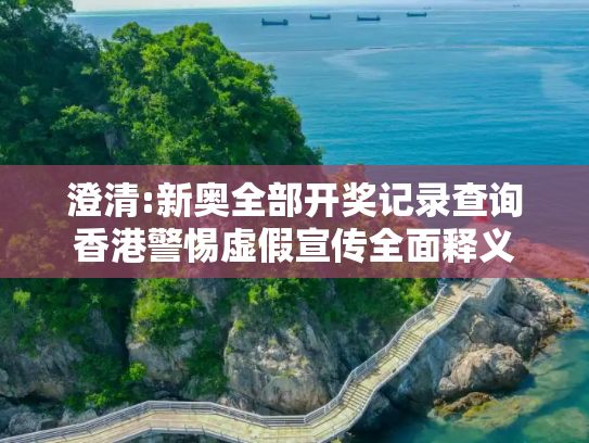 澄清:新奥全部开奖记录查询香港警惕虚假宣传全面释义