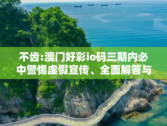 不齿:澳门好彩io码三期内必中警惕虚假宣传、全面解答与解释