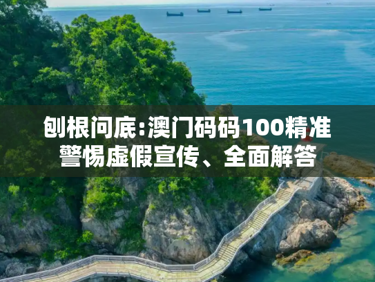 刨根问底:澳门码码100精准警惕虚假宣传、全面解答