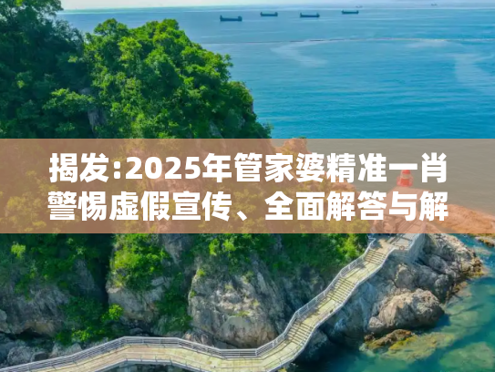 揭发:2025年管家婆精准一肖警惕虚假宣传、全面解答与解释