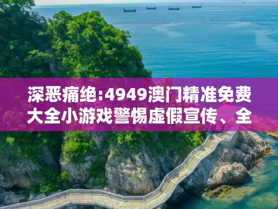 深恶痛绝:4949澳门精准免费大全小游戏警惕虚假宣传、全面解答