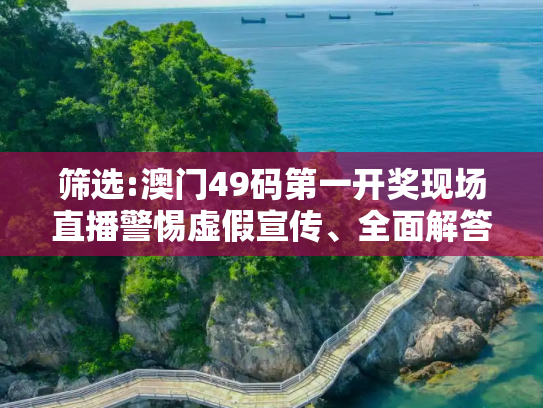 筛选:澳门49码第一开奖现场直播警惕虚假宣传、全面解答