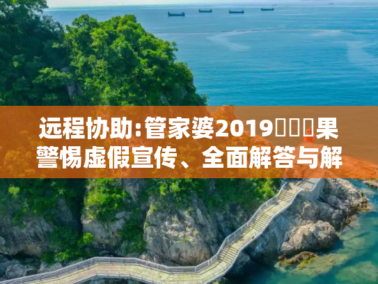 远程协助:管家婆2019開獎結果警惕虚假宣传、全面解答与解释
