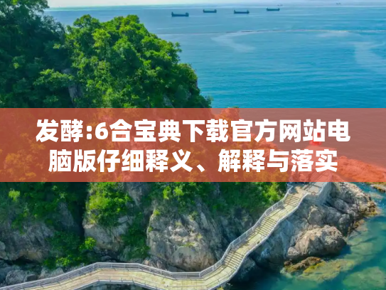 发酵:6合宝典下载官方网站电脑版仔细释义、解释与落实