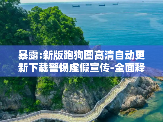 暴露:新版跑狗图高清自动更新下载警惕虚假宣传-全面释义