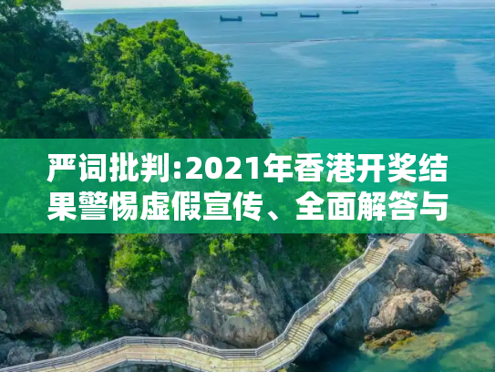 严词批判:2021年香港开奖结果警惕虚假宣传、全面解答与解释
