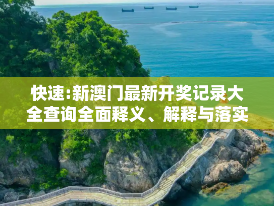 快速:新澳门最新开奖记录大全查询全面释义、解释与落实