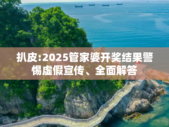 扒皮:2025管家婆开奖结果警惕虚假宣传、全面解答