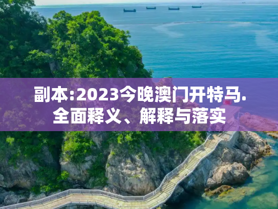 副本:2023今晚澳门开特马.全面释义、解释与落实