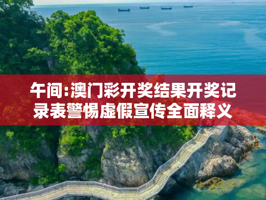 午间:澳门彩开奖结果开奖记录表警惕虚假宣传全面释义