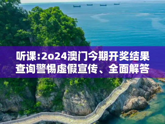 听课:2o24澳门今期开奖结果查询警惕虚假宣传、全面解答与解释