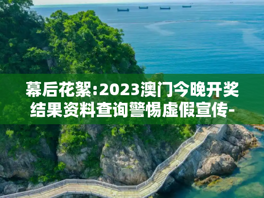 幕后花絮:2023澳门今晚开奖结果资料查询警惕虚假宣传-全面释义