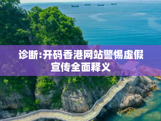 诊断:开码香港网站警惕虚假宣传全面释义