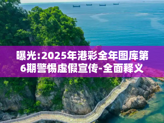 曝光:2025年港彩全年图库第6期警惕虚假宣传-全面释义