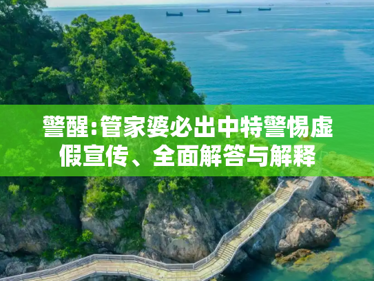 警醒:管家婆必出中特警惕虚假宣传、全面解答与解释