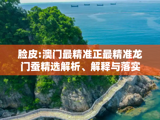 脸皮:澳门最精准正最精准龙门蚕精选解析、解释与落实