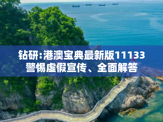 钻研:港澳宝典最新版11133警惕虚假宣传、全面解答