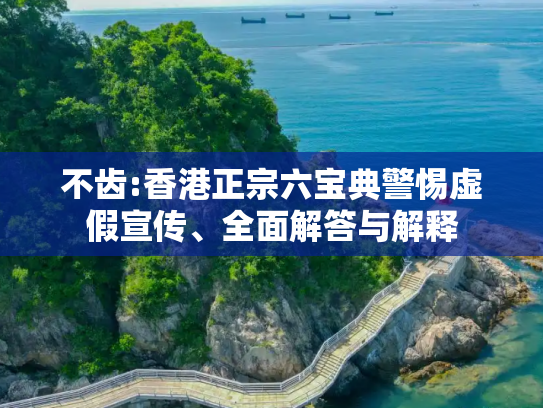 不齿:香港正宗六宝典警惕虚假宣传、全面解答与解释