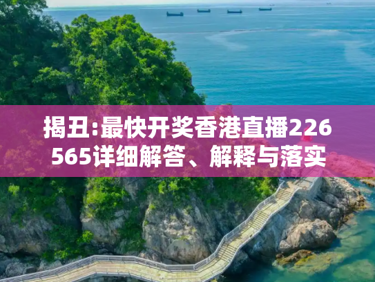 揭丑:最快开奖香港直播226565详细解答、解释与落实
