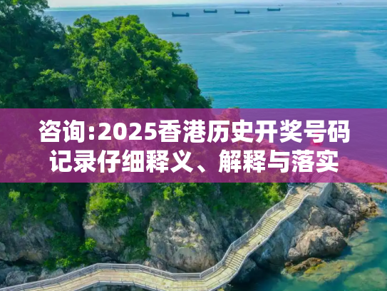 咨询:2025香港历史开奖号码记录仔细释义、解释与落实