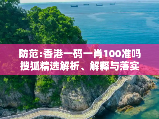 防范:香港一码一肖100准吗搜狐精选解析、解释与落实