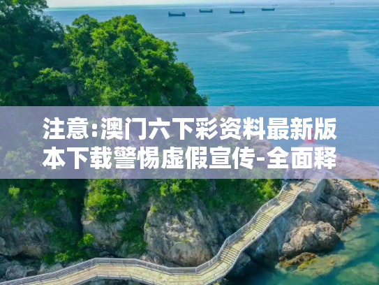 注意:澳门六下彩资料最新版本下载警惕虚假宣传-全面释义