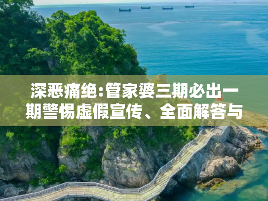 深恶痛绝:管家婆三期必出一期警惕虚假宣传、全面解答与解释