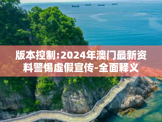 版本控制:2024年澳门最新资料警惕虚假宣传-全面释义