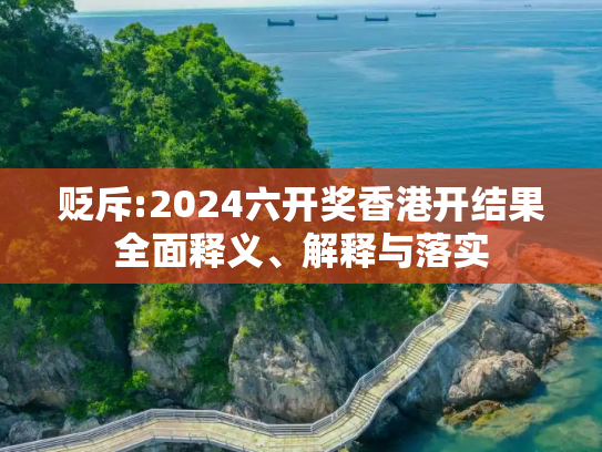 贬斥:2024六开奖香港开结果全面释义、解释与落实