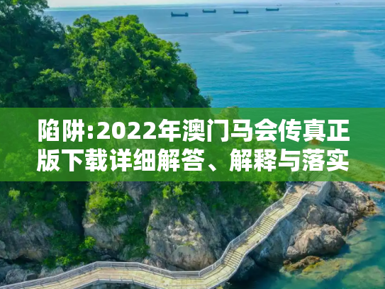 陷阱:2022年澳门马会传真正版下载详细解答、解释与落实