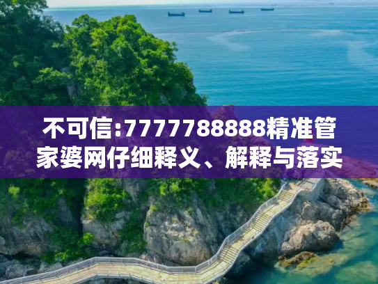 不可信:7777788888精准管家婆网仔细释义、解释与落实