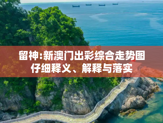 留神:新澳门出彩综合走势图仔细释义、解释与落实