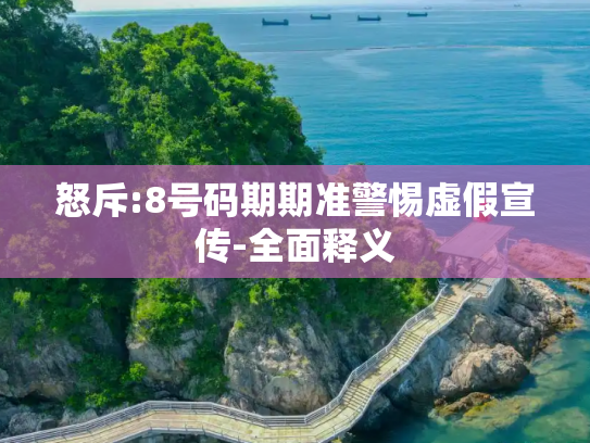 怒斥:8号码期期准警惕虚假宣传-全面释义