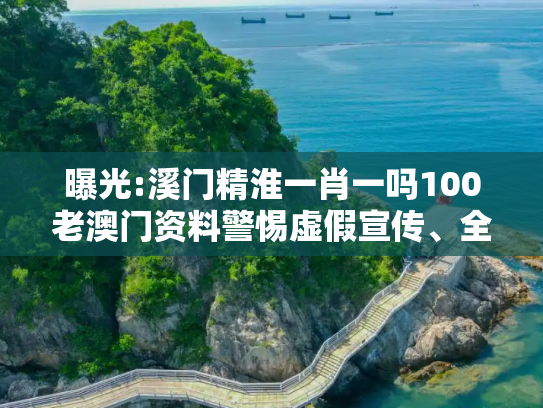 曝光:溪门精淮一肖一吗100老澳门资料警惕虚假宣传、全面解答