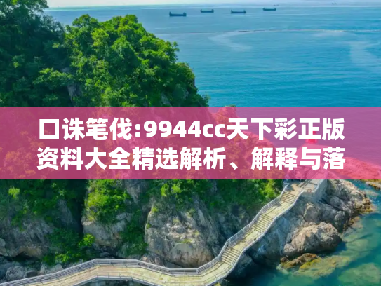 口诛笔伐:9944cc天下彩正版资料大全精选解析、解释与落实