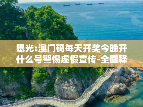曝光:澳门码每天开奖今晚开什么号警惕虚假宣传-全面释义
