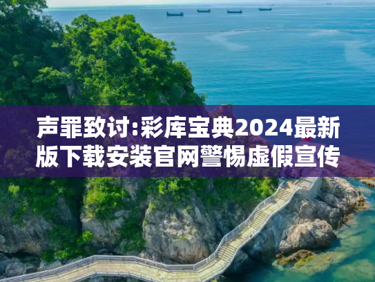 声罪致讨:彩库宝典2024最新版下载安装官网警惕虚假宣传-全面释义、解释与落实