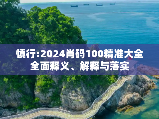 慎行:2024肖码100精准大全全面释义、解释与落实