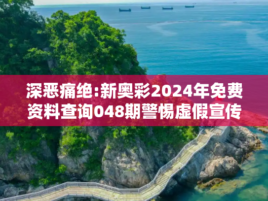 深恶痛绝:新奥彩2024年免费资料查询048期警惕虚假宣传全面释义