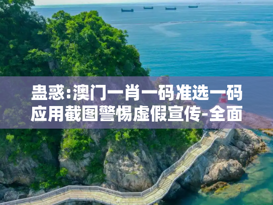 蛊惑:澳门一肖一码准选一码应用截图警惕虚假宣传-全面释义
